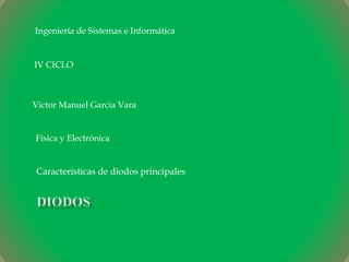 Características de diodos principales
Ingeniería de Sistemas e Informática
Física y Electrónica
IV CICLO
Victor Manuel Garcia Vara
 