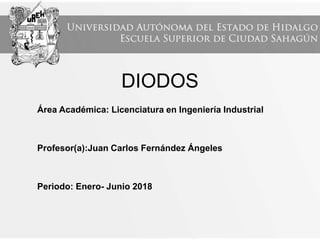 DIODOS
Área Académica: Licenciatura en Ingeniería Industrial
Profesor(a):Juan Carlos Fernández Ángeles
Periodo: Enero- Junio 2018
 