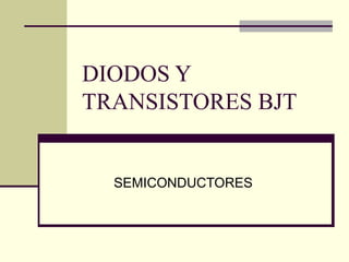 DIODOS Y
TRANSISTORES BJT
SEMICONDUCTORES
 