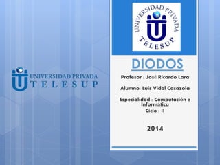 DIODOS 
Profesor : José Ricardo Lara 
Alumno: Luis Vidal Casazola 
Especialidad : Computación e 
Informática 
Ciclo : II 
2014 
 