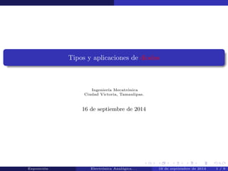 Tipos y aplicaciones de diodos 
Ingeniera Mecatronica 
Ciudad Victoria, Tamaulipas. 
16 de septiembre de 2014 
Exposicion Electronica Analogica. . . 16 de septiembre de 2014 1 / 9 
 