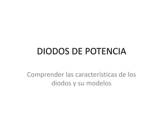 DIODOS DE POTENCIA
Comprender las características de los
diodos y su modelos
 