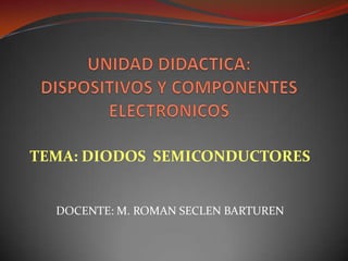 UNIDAD DIDACTICA: DISPOSITIVOS Y COMPONENTES ELECTRONICOS TEMA: DIODOS  SEMICONDUCTORES DOCENTE: M. ROMAN SECLEN BARTUREN 