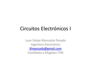 Circuitos Electrónicos I
Juan Felipe Monsalve Posada
Ingeniero Electrónico
jfmposada@gmail.com
Candidato a Magister ITM
 