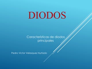 DIODOS 
Características de diodos 
principales 
Pedro Victor Velasquez Hurtado 
 