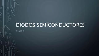DIODOS SEMICONDUCTORES
CLASE 5
 