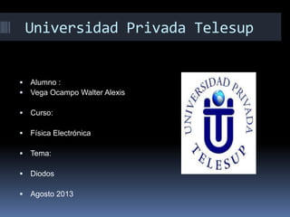 Universidad Privada Telesup
 Alumno :
 Vega Ocampo Walter Alexis
 Curso:
 Física Electrónica
 Tema:
 Diodos
 Agosto 2013
 
