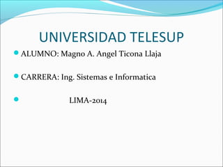 UNIVERSIDAD TELESUP
ALUMNO: Magno A. Angel Ticona Llaja
CARRERA: Ing. Sistemas e Informatica
 LIMA-2014
 