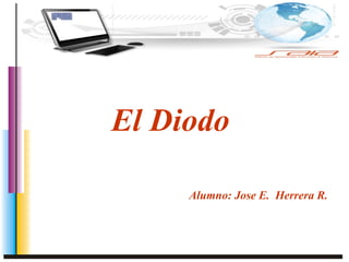 El Diodo
Alumno: Jose E. Herrera R.
 