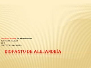 Diofanto De Alejandría  Elaborado por: Ricardo Osorio Juan José García 10 a Instituto SAN CARLOS 