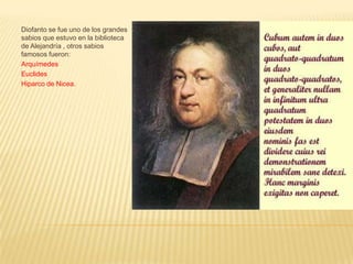 Diofanto se fue uno de los grandes sabios que estuvo en la biblioteca de Alejandría , otros sabios famosos fueron:ArquímedesEuclidesHiparco de Nicea.