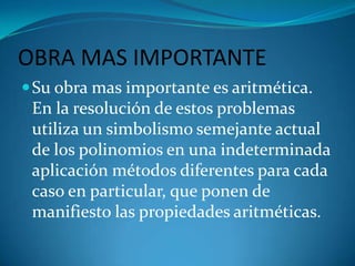 OBRA MAS IMPORTANTESu obra mas importante es aritmética. En la resolución de estos problemas utiliza un simbolismo semejante actual de los polinomios en una indeterminada aplicación métodos diferentes para cada caso en particular, que ponen de manifiesto las propiedades aritméticas.
