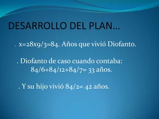 DESARROLLO DEL PLAN…    .  x=28x9/3=84. Años que vivió Diofanto.    . Diofanto de caso cuando contaba:            84/6+84/12+84/7= 33 años.     . Y su hijo vivió 84/2= 42 años.    