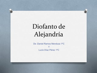Diofanto de
Alejandría
De :Daniel Ramos Mendoza 1ºC
Y
Lucio Díaz Pérez 1ºC
 
