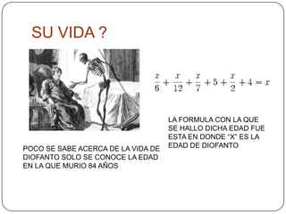 SU VIDA ?LA FORMULA CON LA QUE SE HALLO DICHA EDAD FUE ESTA EN DONDE “X” ES LA EDAD DE DIOFANTOPOCO SE SABE ACERCA DE LA VIDA DE DIOFANTO SOLO SE CONOCE LA EDAD EN LA QUE MURIO 84 AÑOS