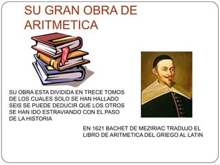 SU GRAN OBRA DE ARITMETICASU OBRA ESTA DIVIDIDA EN TRECE TOMOS DE LOS CUALES SOLO SE HAN HALLADO SEIS SE PUEDE DEDUCIR QUE LOS OTROS SE HAN IDO ESTRAVIANDO CON EL PASO DE LA HISTORIAEN 1621 BACHET DE MEZIRIAC TRADUJO EL LIBRO DE ARITMETICA DEL GRIEGO AL LATIN 