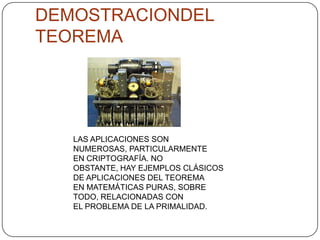DEMOSTRACIONDEL TEOREMALAS APLICACIONES SON NUMEROSAS, PARTICULARMENTE EN CRIPTOGRAFÍA. NO OBSTANTE, HAY EJEMPLOS CLÁSICOS DE APLICACIONES DEL TEOREMA EN MATEMÁTICAS PURAS, SOBRE TODO, RELACIONADAS CON EL PROBLEMA DE LA PRIMALIDAD.