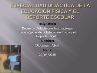 Asignatura:
Recursos Didácticos e Innovaciones
Tecnológicas de la Educación Física y el
Deporte Escolar
Nombre:
Diogimani Abad
Fecha:
20/06/2015
 