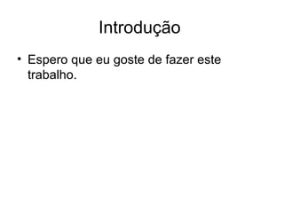 Introdução  Espero que eu goste de fazer este trabalho. 