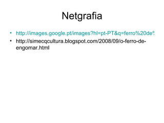 Netgrafia http://images.google.pt/images?hl=pt-PT&q=ferro%20de%20engomar%20%20do%20seculo%2018&um=1&ie=UTF-8&sa=N&tab=wi http://simecqcultura.blogspot.com/2008/09/o-ferro-de-engomar.html 