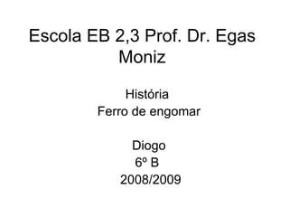 Escola EB 2,3 Prof. Dr. Egas Moniz História  Ferro de engomar Diogo 6º B  2008/2009 