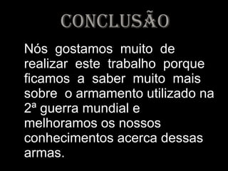 conclusão Nós  gostamos  muito  de  realizar  este  trabalho  porque  ficamos  a  saber  muito  mais  sobre  o armamento utilizado na 2ª guerra mundial e melhoramos os nossos conhecimentos acerca dessas armas. 