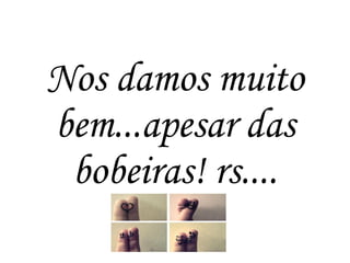 Nos damos muito
bem...apesar das
bobeiras! rs....
 