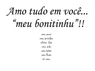 Amo tudo em você...
“meu bonitinhu”!!
 