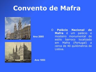 O  Palácio Nacional de Mafra  é um palácio e mosteiro monumental de estilo barroco localizado em Mafra (Portugal) a cerca de 40 quilómetros de Lisboa. Convento de Mafra Ano 1853 Ano 2005 