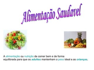 Alimentação Saudavel A  alimentação  ou  nutrição  de comer bem e de forma  equilibrada para que os  adultos  mantenham o  peso  ideal e as  crianças .   
