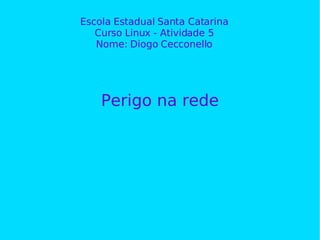Perigo na rede Escola Estadual Santa Catarina Curso Linux - Atividade 5 Nome: Diogo Cecconello 