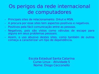 Os perigos da rede internacional de computadores ,[object Object],[object Object],[object Object],[object Object],[object Object],Escola Estadual Santa Catarina Curso Linux - Atividade 5 Nome: Diogo Cecconello 