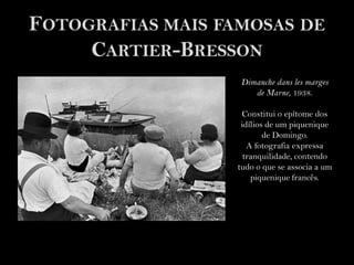 Fotografiasmais famosas de Cartier-BressonDimanchedans les marges de Marne, 1938.Constitui o epítome dos idíliosde um piquenique de Domingo.A fotografia expressa tranquilidade, contendotudo o que se associa a um piqueniquefrancês.