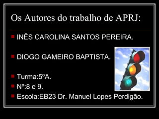 Os Autores do trabalho de APRJ: INÊS CAROLINA SANTOS PEREIRA. DIOGO GAMEIRO BAPTISTA. Turma:5ºA. Nº:8 e 9. Escola:EB23 Dr. Manuel Lopes Perdigão.