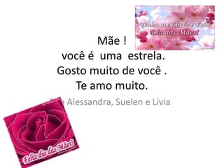 Mãe !
  você é uma estrela.
 Gosto muito de você .
    Te amo muito.
Trio Alessandra, Suelen e Lívia
 