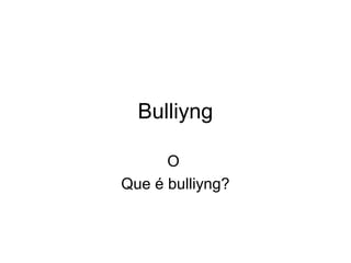 Bulliyng
O
Que é bulliyng?
 