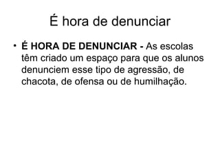 É hora de denunciar
• É HORA DE DENUNCIAR - As escolas
têm criado um espaço para que os alunos
denunciem esse tipo de agressão, de
chacota, de ofensa ou de humilhação.
 