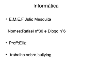 Informática
• E.M.E.F Julio Mesquita
Nomes:Rafael nº30 e Diogo nº6
• Profª:Eliz
• trabalho sobre bullying
 