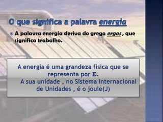  A palavra energia deriva do grego ergos , que
significa trabalho.
 