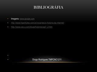BIBLIOGRÁFIA

•   Imagens- www.google.com
•   http://www.hiperbytes.com.br/inciantes/a-historia-da-internet/
•   http://www.vas-y.com/dicas/historia/cap7_2.htm




•
•                            Diogo Rodrigues TMPCNC1211
 