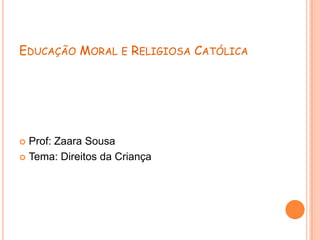 EDUCAÇÃO MORAL E RELIGIOSA CATÓLICA




 Prof: Zaara Sousa
 Tema: Direitos da Criança
 