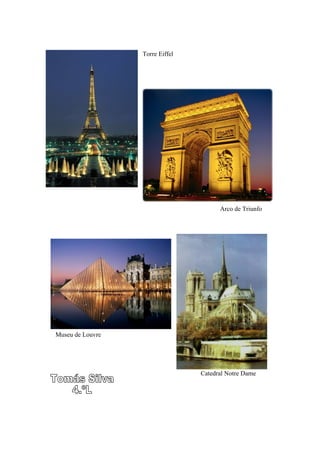 Torre Eiffel




                                       Arco de Triunfo




Museu de Louvre




                                 Catedral Notre Dame
 