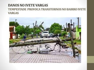 DANOS NO IVETE VARGAS 
TEMPESTADE PROVOCA TRANSTORNOS NO BAIRRO IVETE 
VARGAS 
 