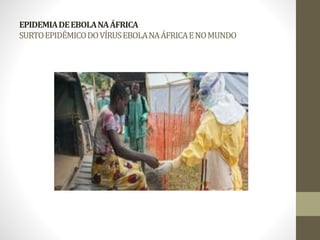 EPIDEMIA DE EBOLA NA ÁFRICA 
SURTO EPIDÊMICO DO VÍRUS EBOLA NA ÁFRICA E NO MUNDO 
 