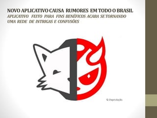 NOVO APLICATIVO CAUSA RUMORES EM TODO O BRASIL 
APLICATIVO FEITO PARA FINS BENÉFICOS ACABA SE TORNANDO 
UMA REDE DE INTRIGAS E CONFUSÕES 
 