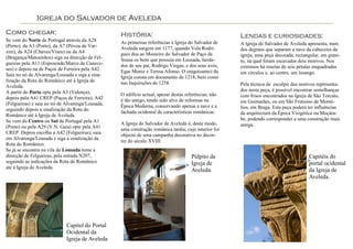 Igreja do Salvador de Aveleda
Como chegar:                                      História:                                           Lendas e curiosidades:
Se vem do Norte de Portugal através da A28        As primeiras referências à Igreja do Salvador de
(Porto), da A3 (Porto), da A7 (Póvoa de Var-                                                          A Igreja do Salvador de Aveleda apresenta, num
                                                  Aveleda surgem em 1177, quando Vela Rodri-          dos degraus que separam a nave da cabeceira da
zim), da A24 (Chaves/Viseu) ou da A4              gues doa ao Mosteiro do Salvador de Paço de
(Bragança/Matosinhos) siga na direcção de Fel-                                                        igreja, uma peça decorada, rectangular, em grani-
                                                  Sousa os bens que possuía em Lousada, herda-        to, na qual foram escavados dois motivos. Nos
gueiras pela A11 (Esposende/Marco de Canave-      dos de seu pai, Rodrigo Viegas, e dos seus avós,
ses) e depois na de Paços de Ferreira pela A42.                                                       extremos há rosetas de seis pétalas enquadradas
                                                  Egas Moniz e Teresa Afonso. O orago(santo) da       em círculos e, ao centro, um losango.
Saia no nó de Alvarenga/Lousada e siga a sina-    Igreja consta em documento de 1218, bem como
lização da Rota do Românico até à Igreja de       nas Inquirições de 1258.
Aveleda.                                                                                              Pela técnica de esculpir dos motivos representa-
A partir do Porto opte pela A3 (Valença),                                                             dos nesta peça, é possível encontrar semelhanças
                                                  O edifício actual, apesar destas referências, não   com frisos encontrados na Igreja de São Torcato,
depois pela A41 CREP (Paços de Ferreira), A42     é tão antigo, tendo sido alvo de reformas na
(Felgueiras) e saia no nó de Alvarenga/Lousada,                                                       em Guimarães, ou em São Frutuoso de Monté-
                                                  Época Moderna, conservando apenas a nave e a        lios, em Braga. Esta peça poderá ter influências
seguindo depois a sinalização da Rota do
                                                  fachada ocidental de características românicas.     da arquitectura da Época Visigótica ou Moçára-
Românico até à Igreja de Aveleda.
Se vem do Centro ou Sul de Portugal pela A1                                                           be, podendo corresponder a uma construção mais
                                                  A Igreja do Salvador de Aveleda é, deste modo,      antiga.
(Porto) ou pela A29 (V.N. Gaia) opte pela A41     uma construção românica tardia, cujo interior foi
CREP. Depois escolha a A42 (Felgueiras), saia     objecto de uma campanha decorativa no decor-
em Alvarenga/Lousada e siga a sinalização da
                                                  rer do século XVIII.
Rota do Românico.
Se já se encontra na vila de Lousada tome a
direcção de Felgueiras, pela estrada N207,                                           Púlpito da                                        Capitéis do
seguindo as indicações da Rota do Românico                                           Igreja de                                         portal ocidental
até à Igreja de Aveleda.
                                                                                     Aveleda.                                          da Igreja de
                                                                                                                                       Aveleda.




                             Capitel do Portal
                             Ocidental da
                             Igreja de Aveleda
 