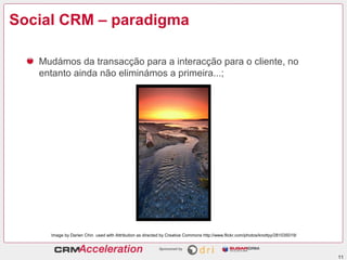 Social CRM – paradigma

   Mudámos da transacção para a interacção para o cliente, no
   entanto ainda não eliminámos a primeira...;




     Image by Darien Chin used with Attribution as directed by Creative Commons http://www.flickr.com/photos/knottyy/281035019/




                                                                                                                                  11
 