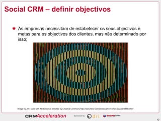 Social CRM – definir objectivos

    As empresas necessitam de estabelecer os seus objectivos e
    metas para os objectivos dos clientes, mas não determinado por
    isso;




   Image by Jim used with Attribution as directed by Creative Commons http://www.flickr.com/photos/jim-in-times-square/68664091/




                                                                                                                                   12
 