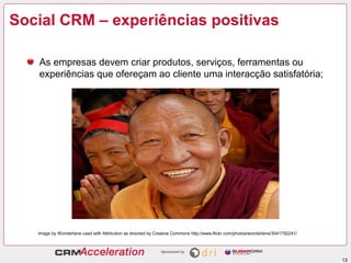 Social CRM – experiências positivas

   As empresas devem criar produtos, serviços, ferramentas ou
   experiências que ofereçam ao cliente uma interacção satisfatória;




   Image by Wonderlane used with Attribution as directed by Creative Commons http://www.flickr.com/photos/wonderlane/3041792241/




                                                                                                                                   13
 