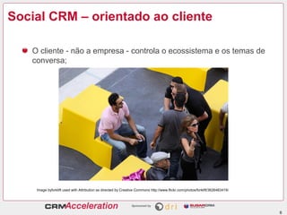 Social CRM – orientado ao cliente

   O cliente - não a empresa - controla o ecossistema e os temas de
   conversa;




    Image byforklift used with Attribution as directed by Creative Commons http://www.flickr.com/photos/forklift/3626463419/




                                                                                                                               6
 